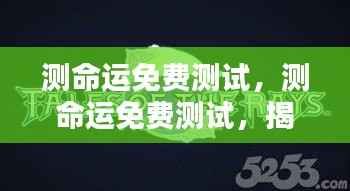 免费测命运测试，揭开未来运势的神秘面纱