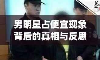 男明星占便宜现象背后的真相与反思