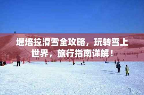 堪培拉滑雪全攻略，玩转雪上世界，旅行指南详解！