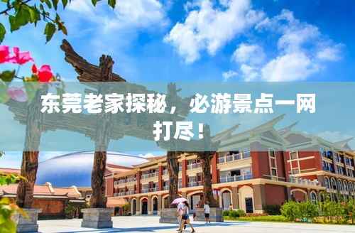 东莞老家探秘，必游景点一网打尽！